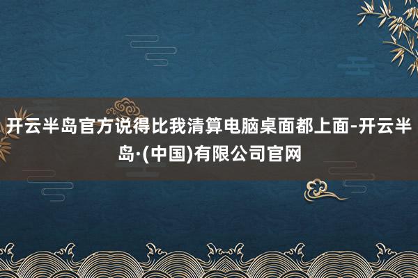 开云半岛官方说得比我清算电脑桌面都上面-开云半岛·(中国)有限公司官网