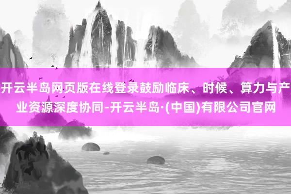 开云半岛网页版在线登录鼓励临床、时候、算力与产业资源深度协同-开云半岛·(中国)有限公司官网