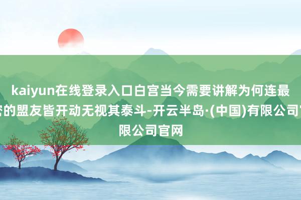 kaiyun在线登录入口白宫当今需要讲解为何连最亲密的盟友皆开动无视其泰斗-开云半岛·(中国)有限公司官网