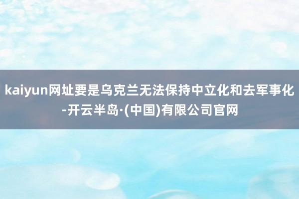 kaiyun网址要是乌克兰无法保持中立化和去军事化-开云半岛·(中国)有限公司官网
