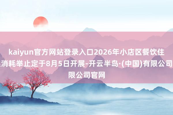 kaiyun官方网站登录入口2026年小店区餐饮住宿促消耗举止定于8月5日开展-开云半岛·(中国)有限公司官网