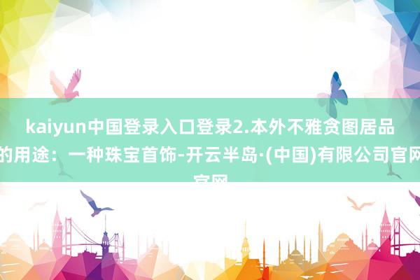 kaiyun中国登录入口登录2.本外不雅贪图居品的用途：一种珠宝首饰-开云半岛·(中国)有限公司官网