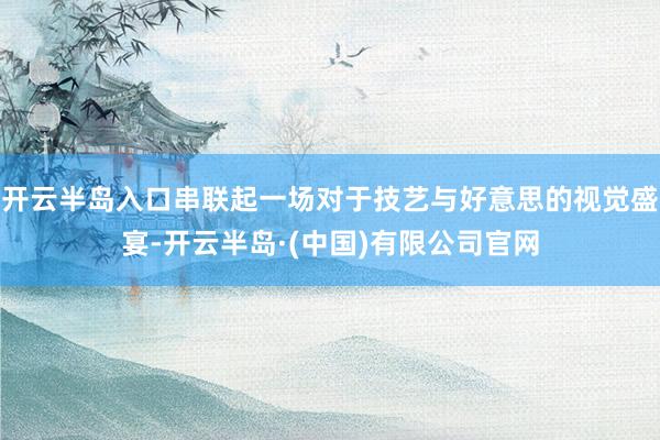 开云半岛入口串联起一场对于技艺与好意思的视觉盛宴-开云半岛·(中国)有限公司官网