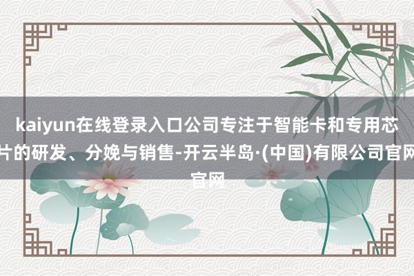 kaiyun在线登录入口公司专注于智能卡和专用芯片的研发、分娩与销售-开云半岛·(中国)有限公司官网