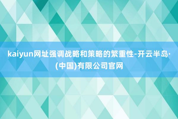 kaiyun网址强调战略和策略的繁重性-开云半岛·(中国)有限公司官网