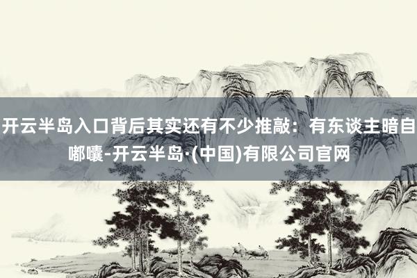 开云半岛入口背后其实还有不少推敲：有东谈主暗自嘟囔-开云半岛·(中国)有限公司官网