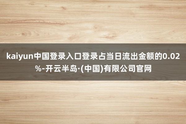 kaiyun中国登录入口登录占当日流出金额的0.02%-开云半岛·(中国)有限公司官网