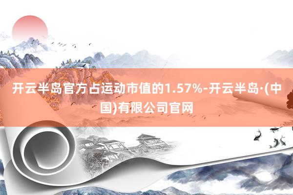 开云半岛官方占运动市值的1.57%-开云半岛·(中国)有限公司官网
