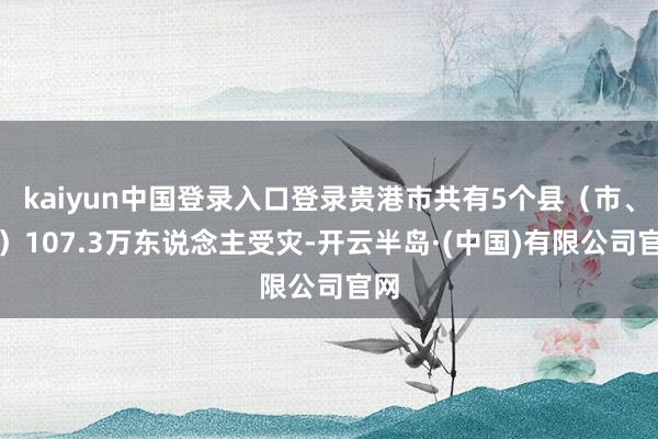kaiyun中国登录入口登录贵港市共有5个县（市、区）107.3万东说念主受灾-开云半岛·(中国)有限公司官网