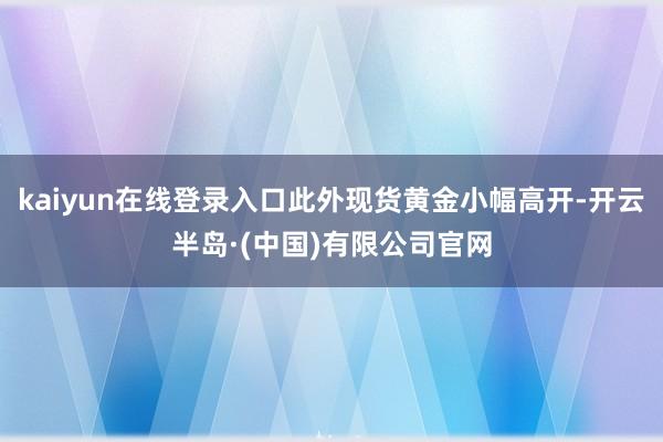 kaiyun在线登录入口此外现货黄金小幅高开-开云半岛·(中国)有限公司官网