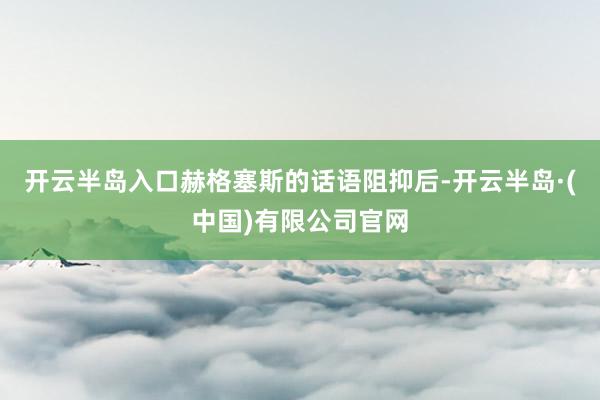 开云半岛入口　　赫格塞斯的话语阻抑后-开云半岛·(中国)有限公司官网