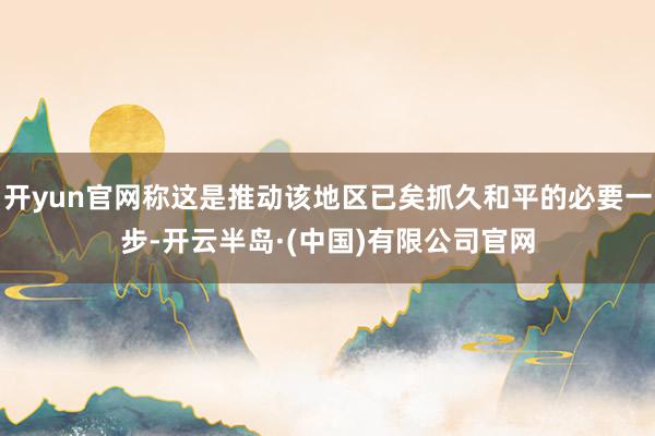 开yun官网称这是推动该地区已矣抓久和平的必要一步-开云半岛·(中国)有限公司官网