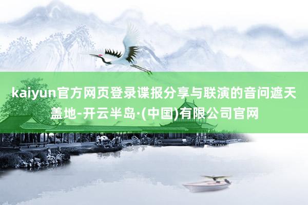 kaiyun官方网页登录谍报分享与联演的音问遮天盖地-开云半岛·(中国)有限公司官网