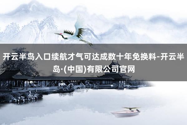 开云半岛入口续航才气可达成数十年免换料-开云半岛·(中国)有限公司官网