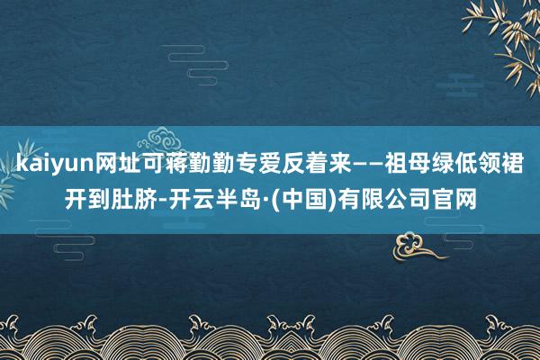 kaiyun网址可蒋勤勤专爱反着来——祖母绿低领裙开到肚脐-开云半岛·(中国)有限公司官网