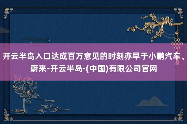 开云半岛入口达成百万意见的时刻亦早于小鹏汽车、蔚来-开云半岛·(中国)有限公司官网