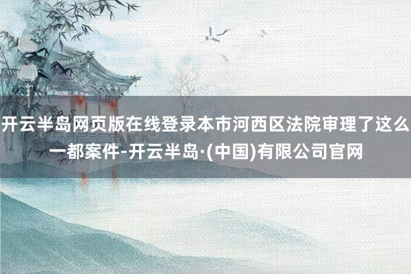 开云半岛网页版在线登录本市河西区法院审理了这么一都案件-开云半岛·(中国)有限公司官网