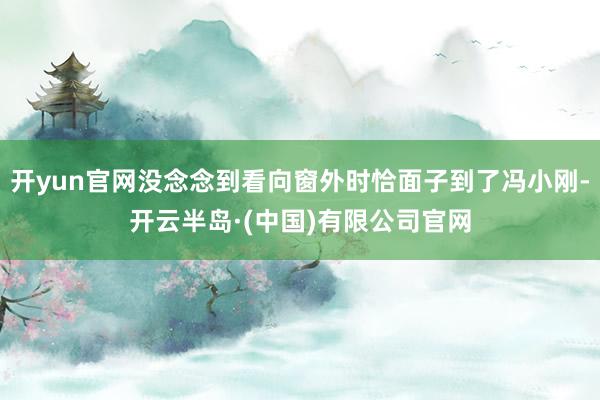 开yun官网没念念到看向窗外时恰面子到了冯小刚-开云半岛·(中国)有限公司官网