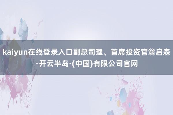 kaiyun在线登录入口副总司理、首席投资官翁启森-开云半岛·(中国)有限公司官网