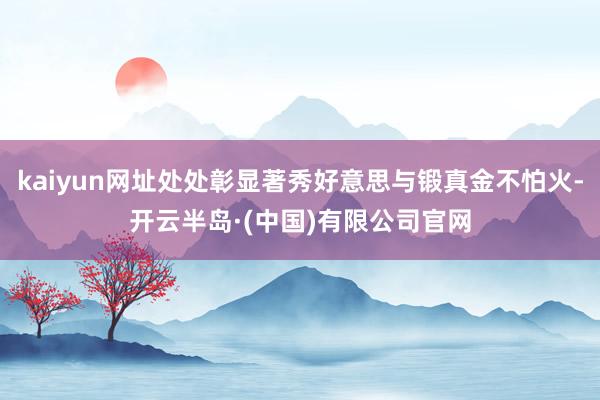 kaiyun网址处处彰显著秀好意思与锻真金不怕火-开云半岛·(中国)有限公司官网