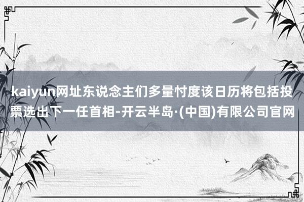 kaiyun网址东说念主们多量忖度该日历将包括投票选出下一任首相-开云半岛·(中国)有限公司官网