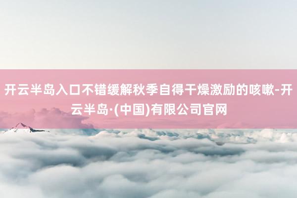 开云半岛入口不错缓解秋季自得干燥激励的咳嗽-开云半岛·(中国)有限公司官网