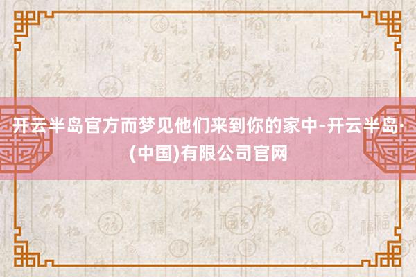 开云半岛官方而梦见他们来到你的家中-开云半岛·(中国)有限公司官网