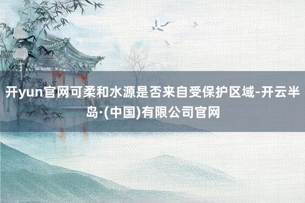 开yun官网可柔和水源是否来自受保护区域-开云半岛·(中国)有限公司官网