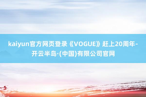 kaiyun官方网页登录《VOGUE》赶上20周年-开云半岛·(中国)有限公司官网