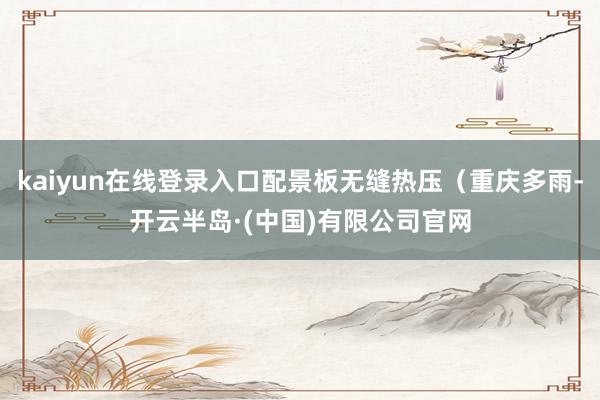 kaiyun在线登录入口配景板无缝热压（重庆多雨-开云半岛·(中国)有限公司官网