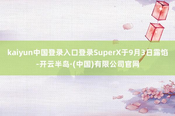 kaiyun中国登录入口登录SuperX于9月3日露馅-开云半岛·(中国)有限公司官网
