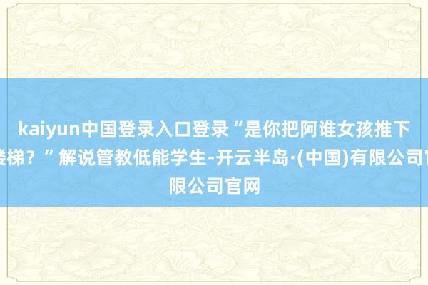 kaiyun中国登录入口登录“是你把阿谁女孩推下了楼梯？”解说管教低能学生-开云半岛·(中国)有限公司官网