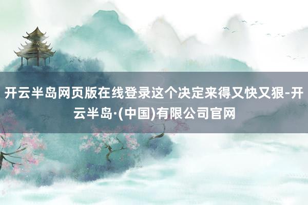 开云半岛网页版在线登录这个决定来得又快又狠-开云半岛·(中国)有限公司官网
