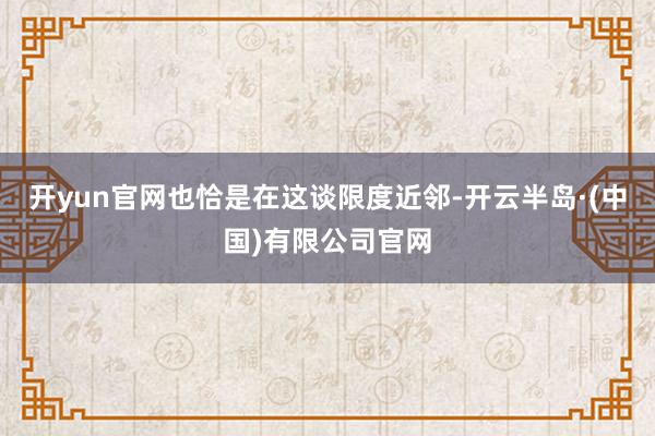 开yun官网也恰是在这谈限度近邻-开云半岛·(中国)有限公司官网