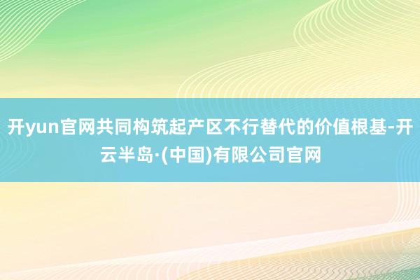 开yun官网共同构筑起产区不行替代的价值根基-开云半岛·(中国)有限公司官网