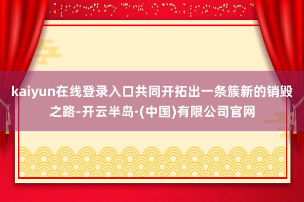 kaiyun在线登录入口共同开拓出一条簇新的销毁之路-开云半岛·(中国)有限公司官网