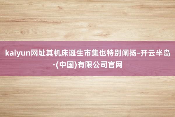 kaiyun网址其机床诞生市集也特别阐扬-开云半岛·(中国)有限公司官网
