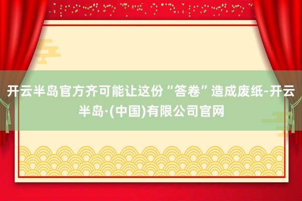 开云半岛官方齐可能让这份“答卷”造成废纸-开云半岛·(中国)有限公司官网
