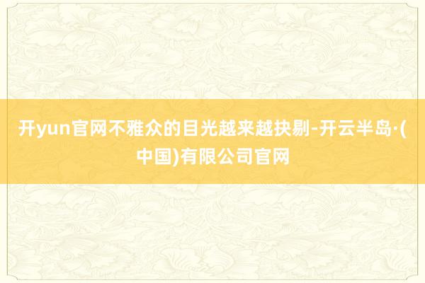 开yun官网不雅众的目光越来越抉剔-开云半岛·(中国)有限公司官网