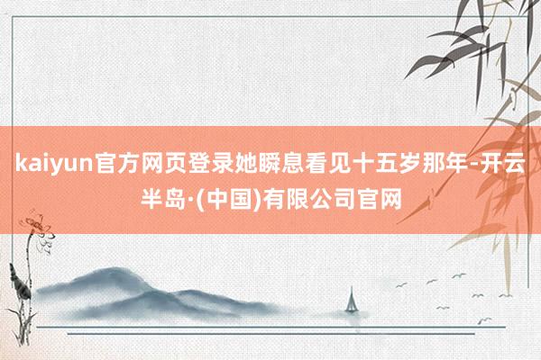 kaiyun官方网页登录她瞬息看见十五岁那年-开云半岛·(中国)有限公司官网