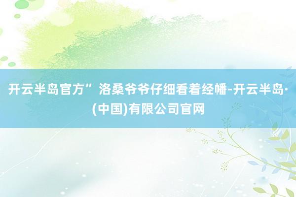开云半岛官方” 洛桑爷爷仔细看着经幡-开云半岛·(中国)有限公司官网