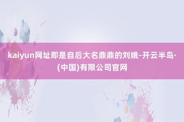 kaiyun网址即是自后大名鼎鼎的刘娥-开云半岛·(中国)有限公司官网