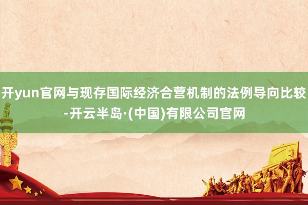 开yun官网与现存国际经济合营机制的法例导向比较-开云半岛·(中国)有限公司官网