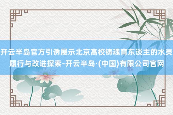 开云半岛官方引诱展示北京高校铸魂育东谈主的水灵履行与改进探索-开云半岛·(中国)有限公司官网