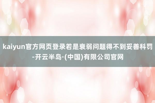kaiyun官方网页登录若是衰弱问题得不到妥善科罚-开云半岛·(中国)有限公司官网