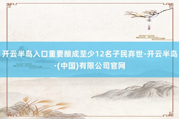 开云半岛入口重要酿成至少12名子民弃世-开云半岛·(中国)有限公司官网