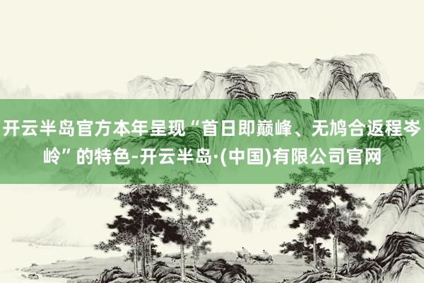 开云半岛官方本年呈现“首日即巅峰、无鸠合返程岑岭”的特色-开云半岛·(中国)有限公司官网