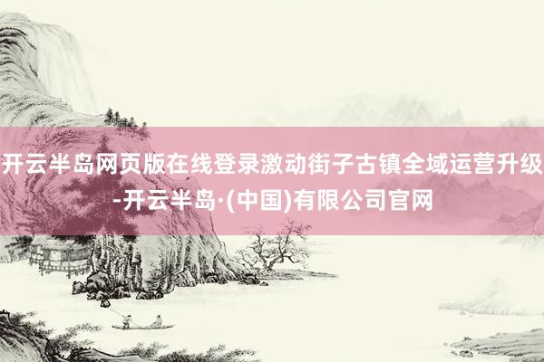 开云半岛网页版在线登录激动街子古镇全域运营升级-开云半岛·(中国)有限公司官网