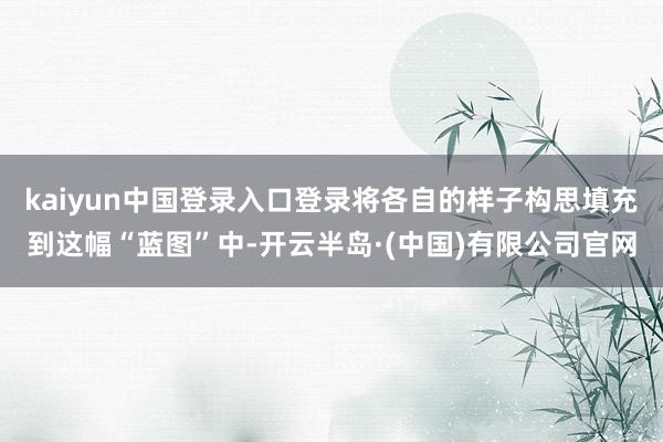 kaiyun中国登录入口登录将各自的样子构思填充到这幅“蓝图”中-开云半岛·(中国)有限公司官网