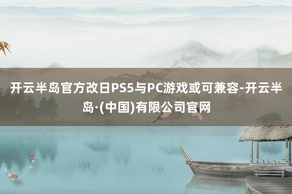开云半岛官方改日PS5与PC游戏或可兼容-开云半岛·(中国)有限公司官网